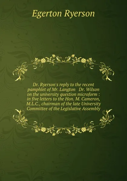 Обложка книги Dr. Ryerson.s reply to the recent pamphlet of Mr. Langton . Dr. Wilson on the university question microform : in five letters to the Hon. M. Cameron, M.L.C., chairman of the late University Committee of the Legislative Assembly, Egerton Ryerson