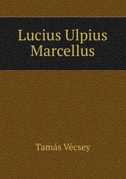 Обложка книги Lucius Ulpius Marcellus, Tamás Vécsey