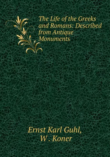 Обложка книги The Life of the Greeks and Romans: Described from Antique Monuments, Ernst Karl Guhl