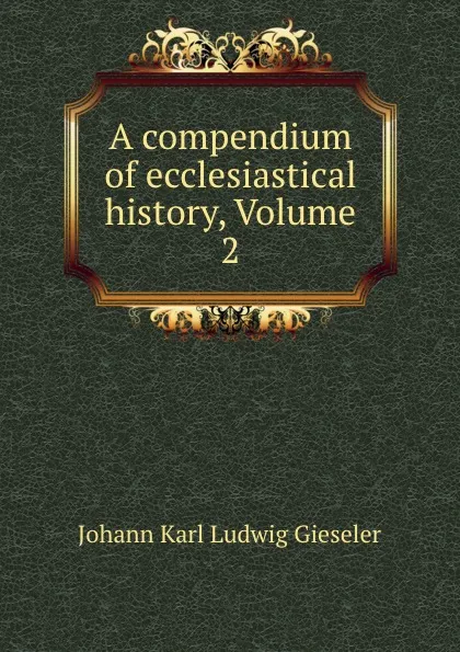 Обложка книги A compendium of ecclesiastical history, Volume 2, Johann Karl Ludwig Gieseler