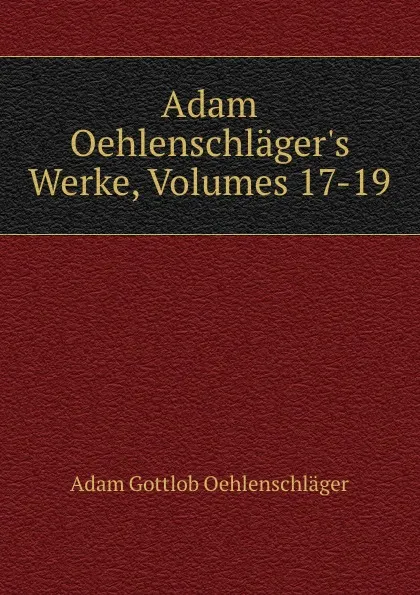 Обложка книги Adam Oehlenschlager.s Werke, Volumes 17-19, Adam Gottlob Oehlenschläger