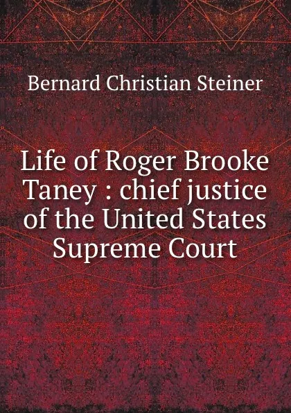 Обложка книги Life of Roger Brooke Taney : chief justice of the United States Supreme Court, Bernard Christian Steiner