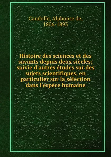 Обложка книги Histoire des sciences et des savants depuis deux siecles; suivie d.autres etudes sur des sujets scientifiques, en particulier sur la selection dans l.espece humaine, Alphonse de Candolle