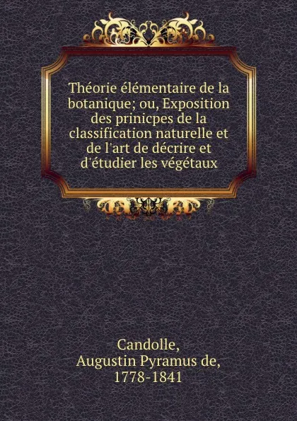 Обложка книги Theorie elementaire de la botanique; ou, Exposition des prinicpes de la classification naturelle et de l.art de decrire et d.etudier les vegetaux, Augustin Pyramus de Candolle