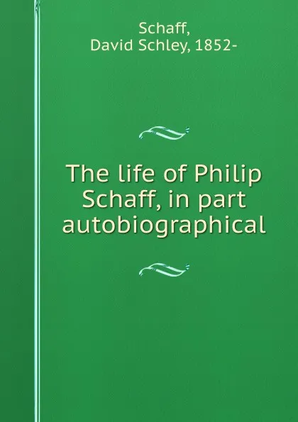 Обложка книги The life of Philip Schaff, in part autobiographical, David Schley Schaff