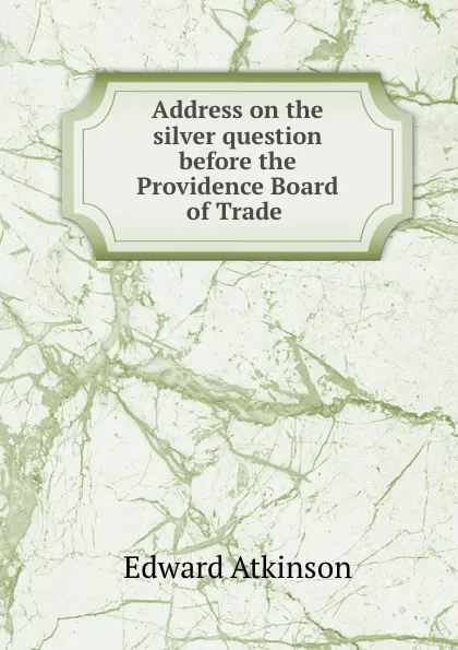 Обложка книги Address on the silver question before the Providence Board of Trade ., Edward Atkinson