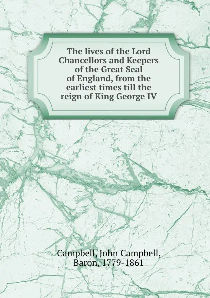 Обложка книги The lives of the Lord Chancellors and Keepers of the Great Seal of England, from the earliest times till the reign of King George IV, John Campbell Campbell