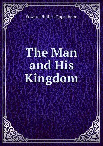 Обложка книги The Man and His Kingdom, Oppenheim Edward Phillips