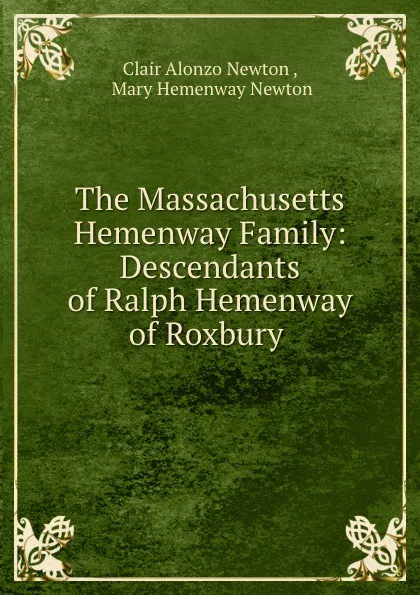 Обложка книги The Massachusetts Hemenway Family: Descendants of Ralph Hemenway of Roxbury ., Clair Alonzo Newton