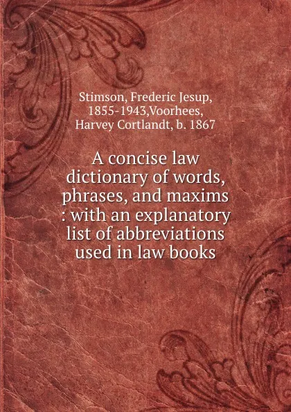 Обложка книги A concise law dictionary of words, phrases, and maxims : with an explanatory list of abbreviations used in law books, Frederic Jesup Stimson