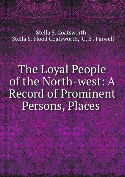 Обложка книги The Loyal People of the North-west: A Record of Prominent Persons, Places ., Stella S. Coatsworth