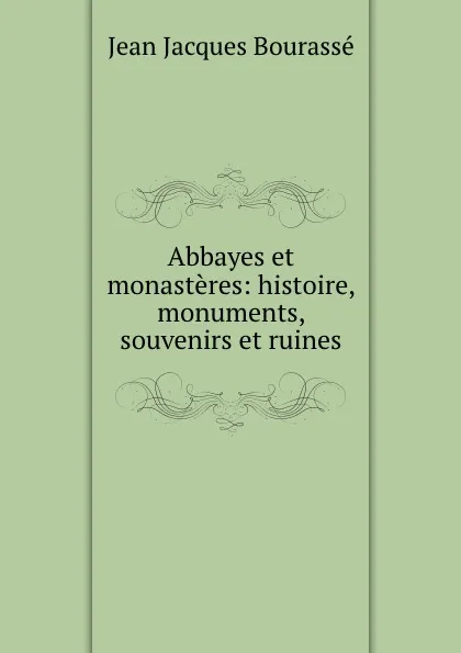 Обложка книги Abbayes et monasteres: histoire, monuments, souvenirs et ruines, Jean Jacques Bourassé