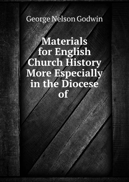 Обложка книги Materials for English Church History More Especially in the Diocese of ., George Nelson Godwin