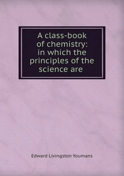 Обложка книги A class-book of chemistry: in which the principles of the science are ., Edward Livingston Youmans