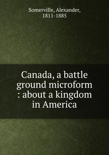 Обложка книги Canada, a battle ground microform : about a kingdom in America, Alexander Somerville