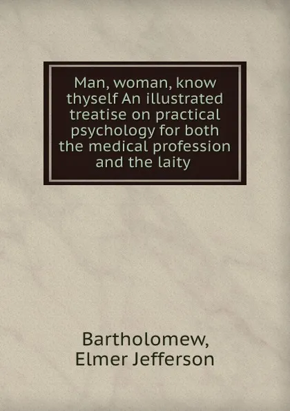 Обложка книги Man, woman, know thyself An illustrated treatise on practical psychology for both the medical profession and the laity, Elmer Jefferson Bartholomew