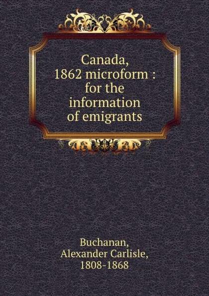 Обложка книги Canada, 1862 microform : for the information of emigrants, Alexander Carlisle Buchanan