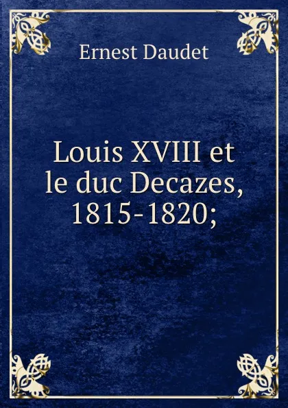 Обложка книги Louis XVIII et le duc Decazes, 1815-1820;, Ernest Daudet