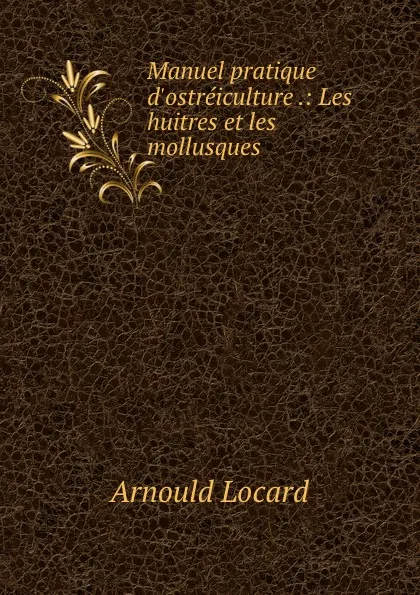 Обложка книги Manuel pratique d.ostreiculture .: Les huitres et les mollusques ., Arnould Locard