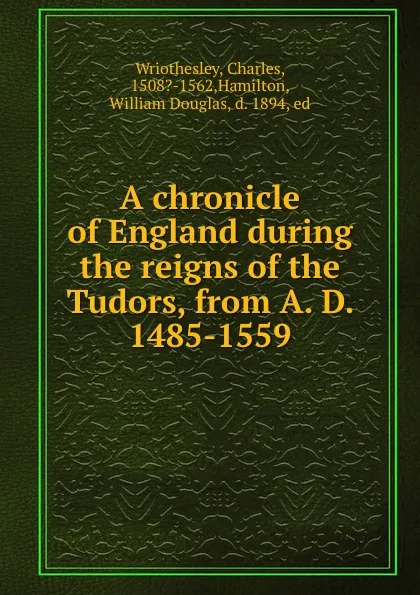 Обложка книги A chronicle of England during the reigns of the Tudors, from A. D. 1485-1559, Charles Wriothesley