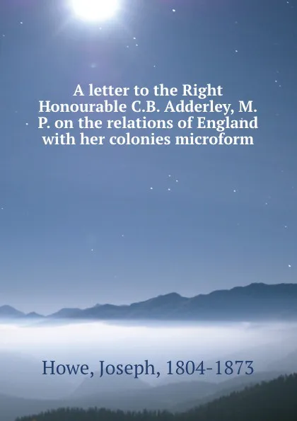 Обложка книги A letter to the Right Honourable C.B. Adderley, M.P. on the relations of England with her colonies microform, Joseph Howe