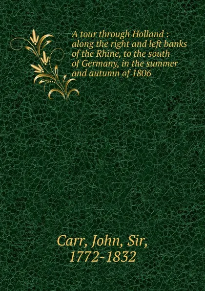 Обложка книги A tour through Holland : along the right and left banks of the Rhine, to the south of Germany, in the summer and autumn of 1806, John Carr