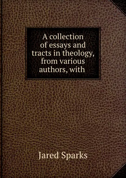 Обложка книги A collection of essays and tracts in theology, from various authors, with ., Jared Sparks