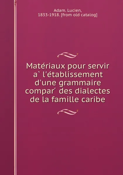 Обложка книги Materiaux pour servir a l.etablissement d.une grammaire compar  des dialectes de la famille caribe, Lucien Adam