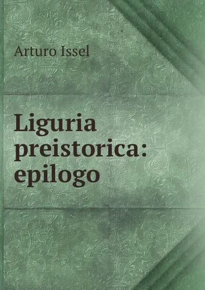 Обложка книги Liguria preistorica: epilogo, Arturo Issel