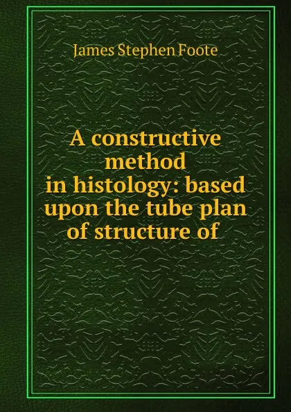 Обложка книги A constructive method in histology: based upon the tube plan of structure of ., James Stephen Foote