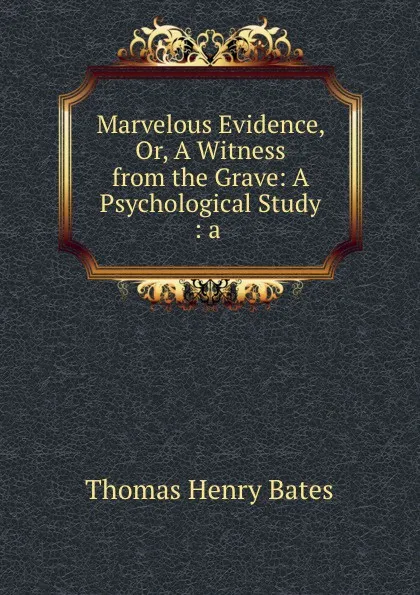 Обложка книги Marvelous Evidence, Or, A Witness from the Grave: A Psychological Study : a ., Thomas Henry Bates