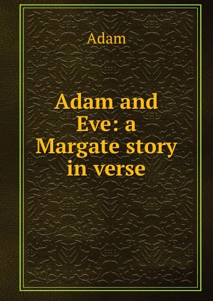 Обложка книги Adam and Eve: a Margate story in verse., Adam