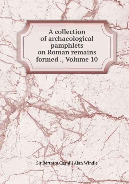 Обложка книги A collection of archaeological pamphlets on Roman remains formed ., Volume 10, Bertram Coghill Alan Windle