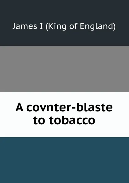 Обложка книги A covnter-blaste to tobacco, James I