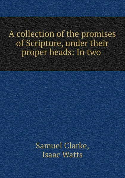 Обложка книги A collection of the promises of Scripture, under their proper heads: In two ., Samuel Clarke