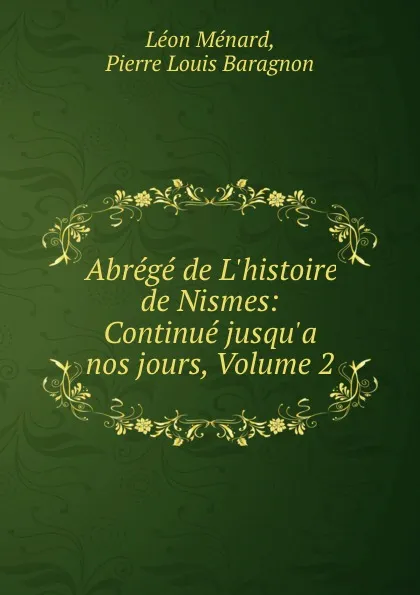 Обложка книги Abrege de L.histoire de Nismes: Continue jusqu.a nos jours, Volume 2, Léon Ménard