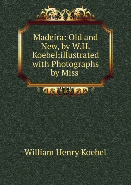 Обложка книги Madeira: Old and New, by W.H.Koebel;illustrated with Photographs by Miss ., W. H. Koebel