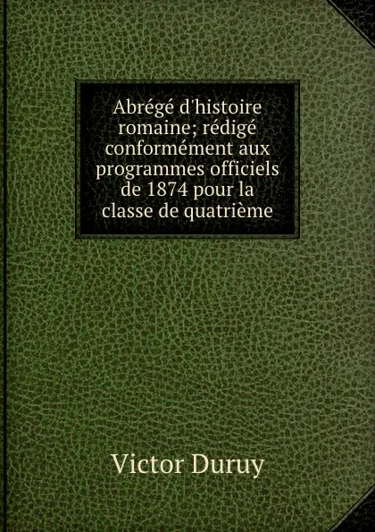 Обложка книги Abrege d.histoire romaine; redige conformement aux programmes officiels de 1874 pour la classe de quatrieme, Victor Duruy