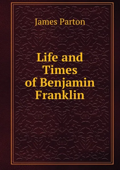 Обложка книги Life and Times of Benjamin Franklin, James Parton