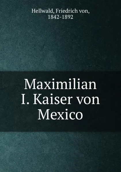 Обложка книги Maximilian I. Kaiser von Mexico, Friedrich von Hellwald