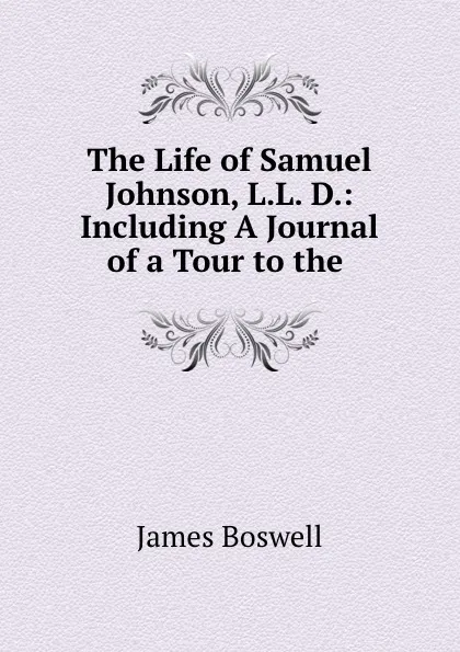 Обложка книги The Life of Samuel Johnson, L.L. D.: Including A Journal of a Tour to the ., James Boswell