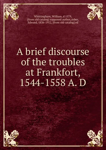 Обложка книги A brief discourse of the troubles at Frankfort, 1544-1558 A. D, William Whittingham