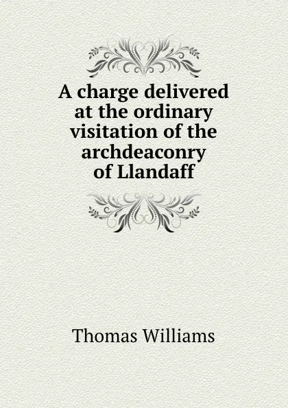 Обложка книги A charge delivered at the ordinary visitation of the archdeaconry of Llandaff, Thomas Williams