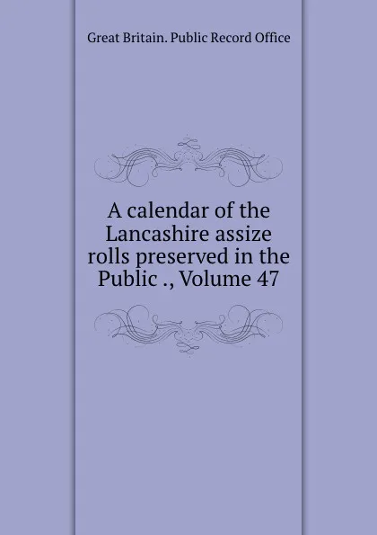 Обложка книги A calendar of the Lancashire assize rolls preserved in the Public ., Volume 47, Great Britain. Public Record Office