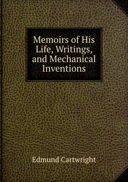 Обложка книги Memoirs of His Life, Writings, and Mechanical Inventions, Edmund Cartwright