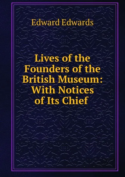 Обложка книги Lives of the Founders of the British Museum: With Notices of Its Chief ., Edward Edwards