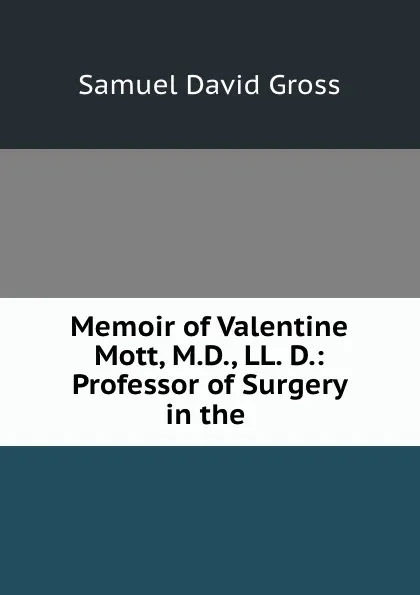 Обложка книги Memoir of Valentine Mott, M.D., LL. D.: Professor of Surgery in the ., Samuel David Gross