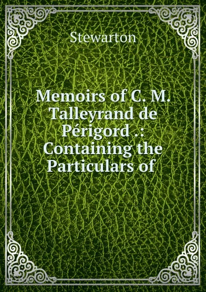 Обложка книги Memoirs of C. M. Talleyrand de Perigord .: Containing the Particulars of ., Stewarton