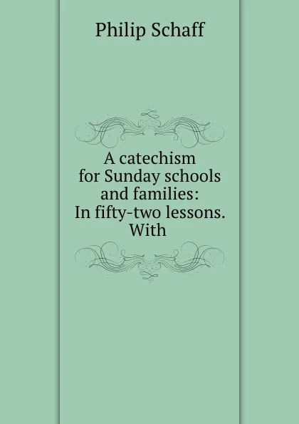 Обложка книги A catechism for Sunday schools and families: In fifty-two lessons. With ., Philip Schaff