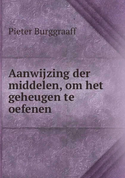 Обложка книги Aanwijzing der middelen, om het geheugen te oefenen, Pieter Burggraaff